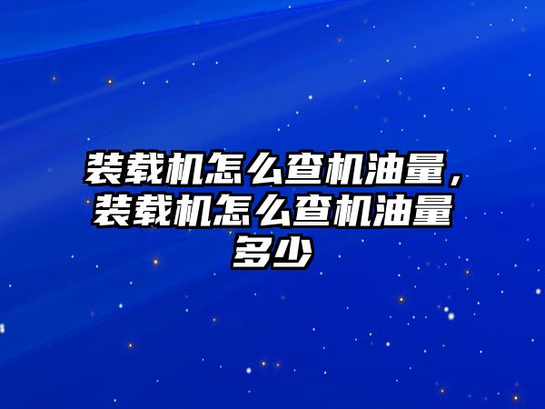 裝載機怎么查機油量，裝載機怎么查機油量多少