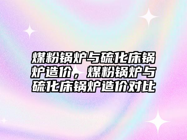 煤粉鍋爐與硫化床鍋爐造價，煤粉鍋爐與硫化床鍋爐造價對比