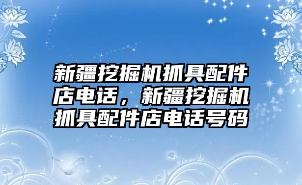 新疆挖掘機(jī)抓具配件店電話，新疆挖掘機(jī)抓具配件店電話號碼