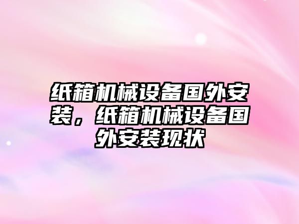 紙箱機(jī)械設(shè)備國(guó)外安裝，紙箱機(jī)械設(shè)備國(guó)外安裝現(xiàn)狀