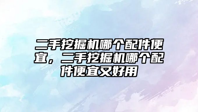 二手挖掘機哪個配件便宜，二手挖掘機哪個配件便宜又好用