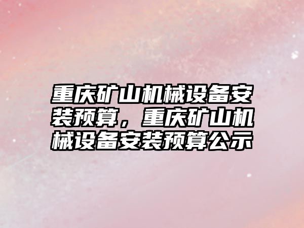 重慶礦山機(jī)械設(shè)備安裝預(yù)算，重慶礦山機(jī)械設(shè)備安裝預(yù)算公示