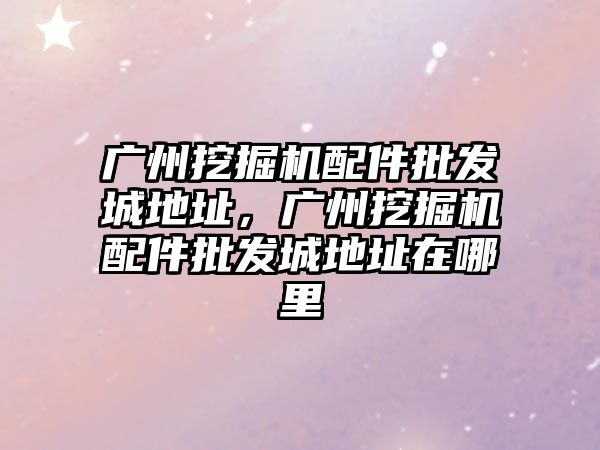 廣州挖掘機(jī)配件批發(fā)城地址，廣州挖掘機(jī)配件批發(fā)城地址在哪里