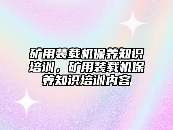 礦用裝載機保養(yǎng)知識培訓，礦用裝載機保養(yǎng)知識培訓內容