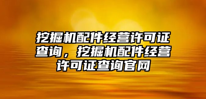 挖掘機配件經(jīng)營許可證查詢，挖掘機配件經(jīng)營許可證查詢官網(wǎng)