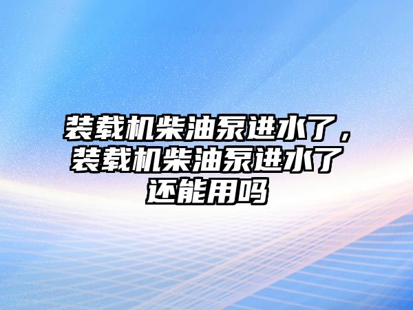 裝載機柴油泵進水了，裝載機柴油泵進水了還能用嗎