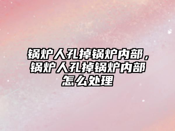 鍋爐人孔掉鍋爐內(nèi)部，鍋爐人孔掉鍋爐內(nèi)部怎么處理