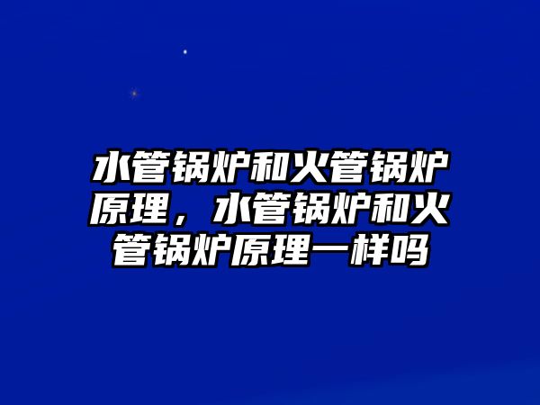 水管鍋爐和火管鍋爐原理，水管鍋爐和火管鍋爐原理一樣嗎