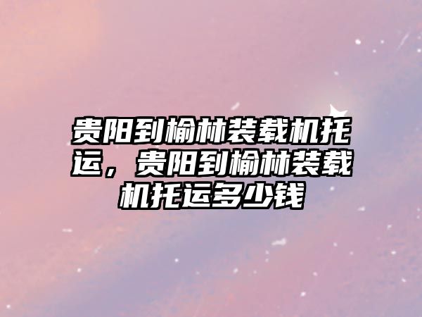 貴陽(yáng)到榆林裝載機(jī)托運(yùn)，貴陽(yáng)到榆林裝載機(jī)托運(yùn)多少錢