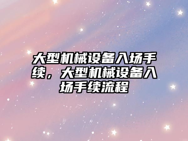 大型機械設備入場手續(xù)，大型機械設備入場手續(xù)流程