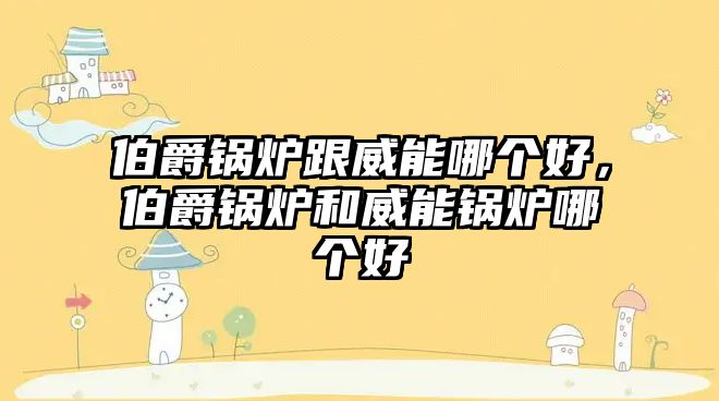 伯爵鍋爐跟威能哪個(gè)好，伯爵鍋爐和威能鍋爐哪個(gè)好