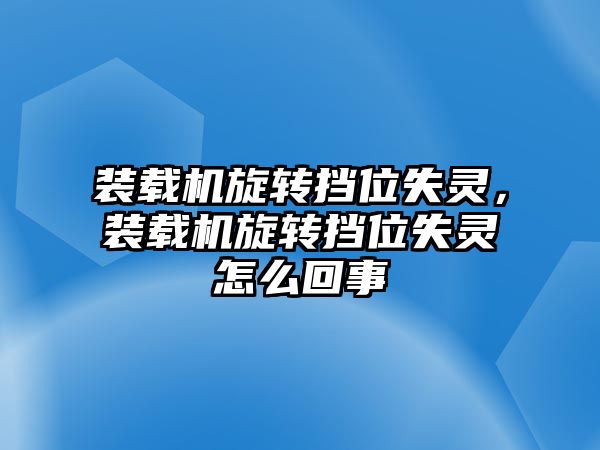裝載機旋轉擋位失靈，裝載機旋轉擋位失靈怎么回事