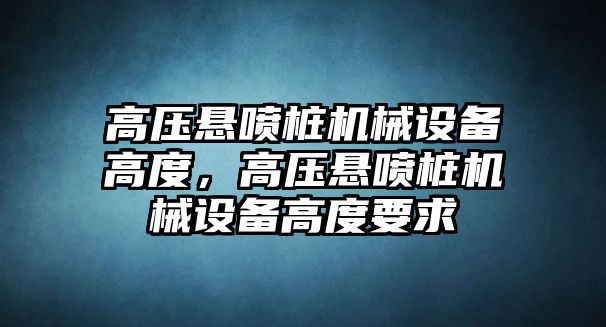 高壓懸噴樁機械設(shè)備高度，高壓懸噴樁機械設(shè)備高度要求