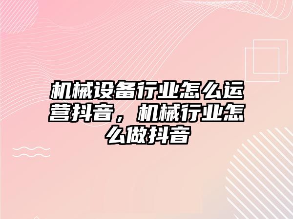 機(jī)械設(shè)備行業(yè)怎么運(yùn)營(yíng)抖音，機(jī)械行業(yè)怎么做抖音