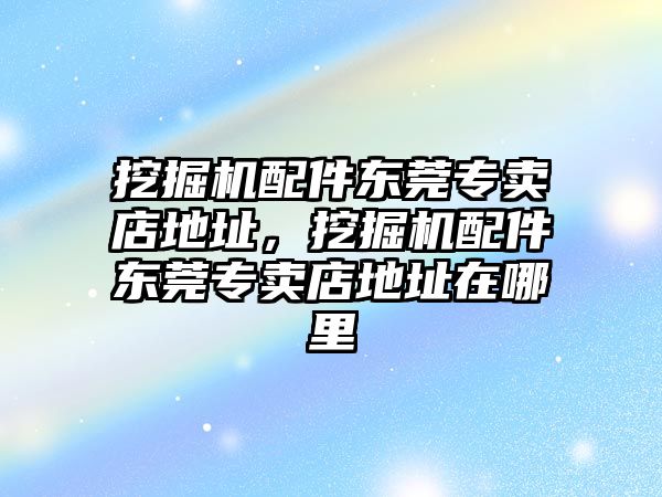 挖掘機(jī)配件東莞專賣(mài)店地址，挖掘機(jī)配件東莞專賣(mài)店地址在哪里