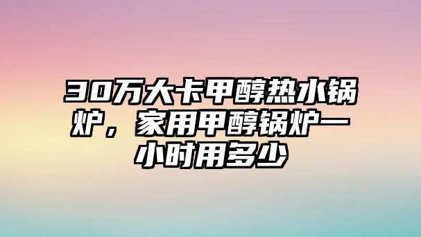 30萬(wàn)大卡甲醇熱水鍋爐，家用甲醇鍋爐一小時(shí)用多少