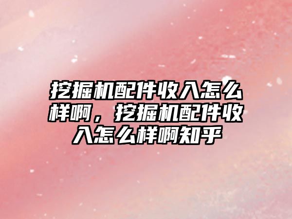 挖掘機(jī)配件收入怎么樣啊，挖掘機(jī)配件收入怎么樣啊知乎
