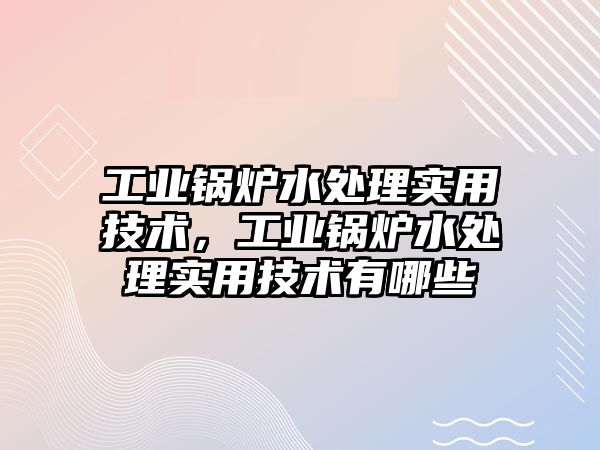 工業(yè)鍋爐水處理實用技術，工業(yè)鍋爐水處理實用技術有哪些