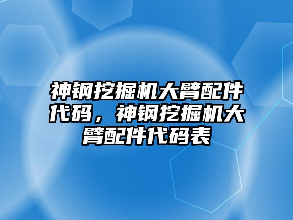 神鋼挖掘機大臂配件代碼，神鋼挖掘機大臂配件代碼表