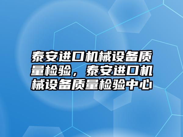 泰安進(jìn)口機(jī)械設(shè)備質(zhì)量檢驗(yàn)，泰安進(jìn)口機(jī)械設(shè)備質(zhì)量檢驗(yàn)中心