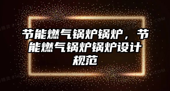 節(jié)能燃氣鍋爐鍋爐，節(jié)能燃氣鍋爐鍋爐設(shè)計規(guī)范