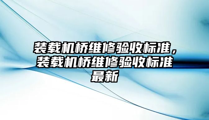 裝載機(jī)橋維修驗(yàn)收標(biāo)準(zhǔn)，裝載機(jī)橋維修驗(yàn)收標(biāo)準(zhǔn)最新