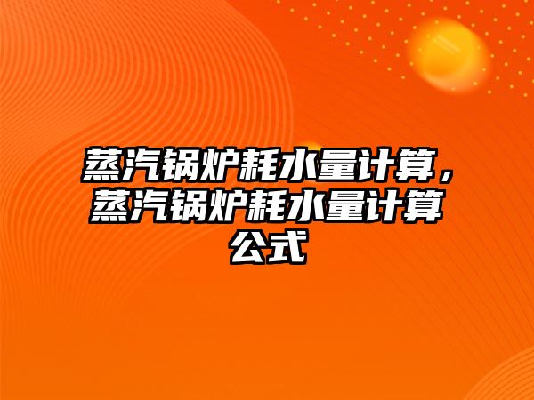 蒸汽鍋爐耗水量計算，蒸汽鍋爐耗水量計算公式