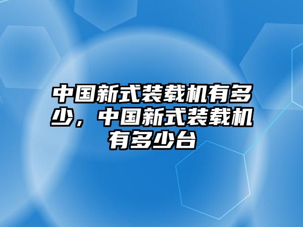 中國新式裝載機有多少，中國新式裝載機有多少臺