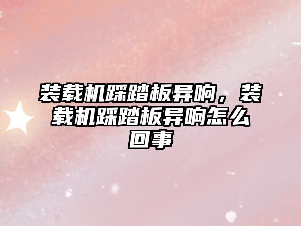 裝載機踩踏板異響，裝載機踩踏板異響怎么回事