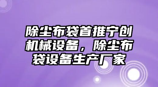 除塵布袋首推寧創(chuàng)機(jī)械設(shè)備，除塵布袋設(shè)備生產(chǎn)廠家