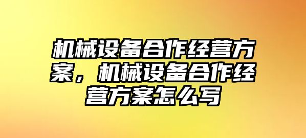 機(jī)械設(shè)備合作經(jīng)營方案，機(jī)械設(shè)備合作經(jīng)營方案怎么寫