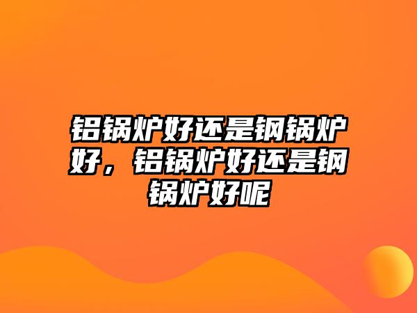 鋁鍋爐好還是鋼鍋爐好，鋁鍋爐好還是鋼鍋爐好呢