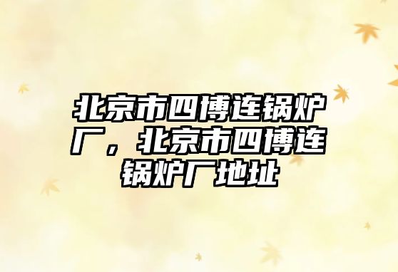 北京市四博連鍋爐廠，北京市四博連鍋爐廠地址