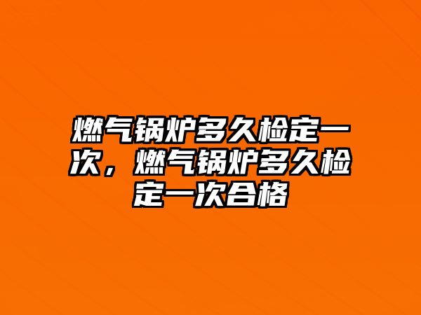 燃?xì)忮仩t多久檢定一次，燃?xì)忮仩t多久檢定一次合格