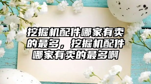 挖掘機(jī)配件哪家有賣(mài)的最多，挖掘機(jī)配件哪家有賣(mài)的最多啊
