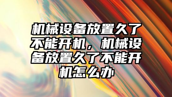 機(jī)械設(shè)備放置久了不能開機(jī)，機(jī)械設(shè)備放置久了不能開機(jī)怎么辦