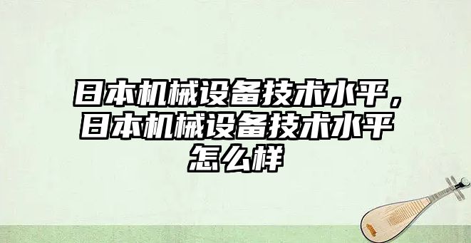 日本機(jī)械設(shè)備技術(shù)水平，日本機(jī)械設(shè)備技術(shù)水平怎么樣