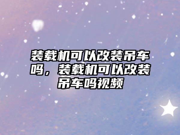 裝載機(jī)可以改裝吊車(chē)嗎，裝載機(jī)可以改裝吊車(chē)嗎視頻
