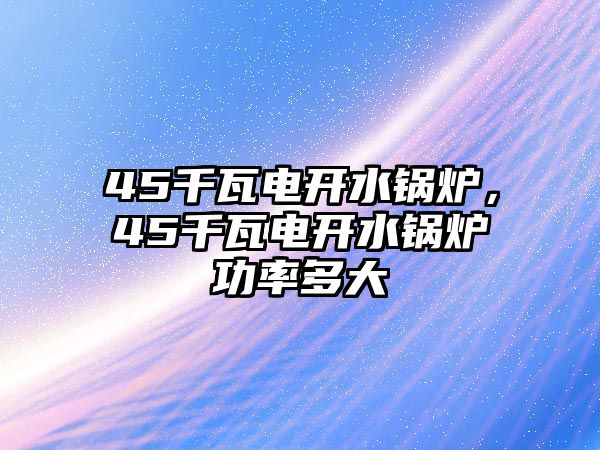 45千瓦電開水鍋爐，45千瓦電開水鍋爐功率多大
