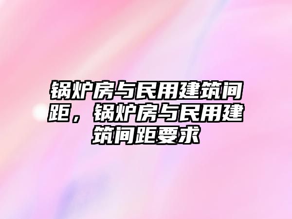 鍋爐房與民用建筑間距，鍋爐房與民用建筑間距要求