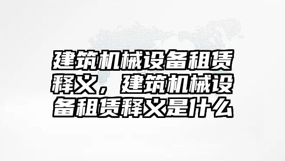 建筑機(jī)械設(shè)備租賃釋義，建筑機(jī)械設(shè)備租賃釋義是什么