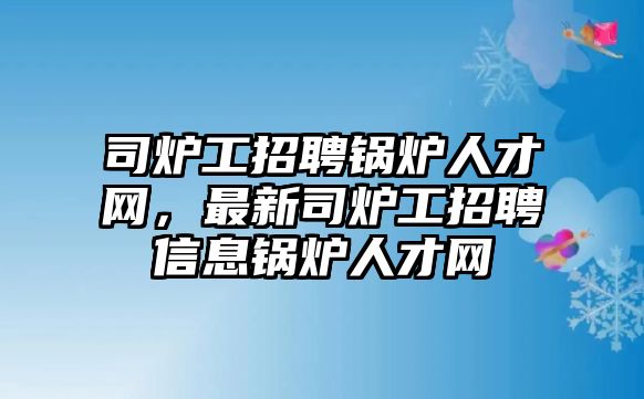 司爐工招聘鍋爐人才網(wǎng)，最新司爐工招聘信息鍋爐人才網(wǎng)