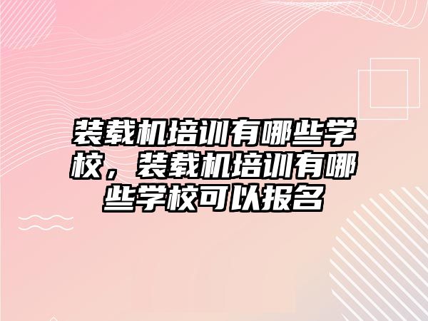 裝載機(jī)培訓(xùn)有哪些學(xué)校，裝載機(jī)培訓(xùn)有哪些學(xué)?？梢詧?bào)名