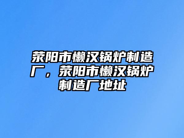 滎陽市懶漢鍋爐制造廠，滎陽市懶漢鍋爐制造廠地址