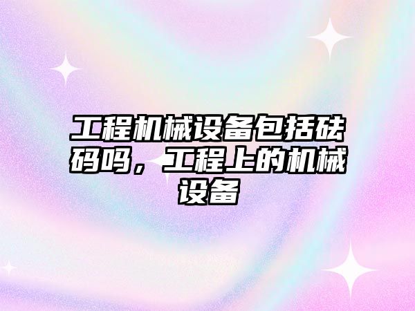 工程機(jī)械設(shè)備包括砝碼嗎，工程上的機(jī)械設(shè)備