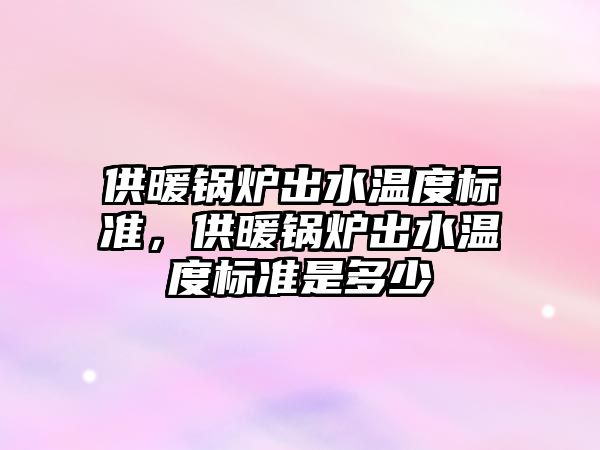 供暖鍋爐出水溫度標準，供暖鍋爐出水溫度標準是多少