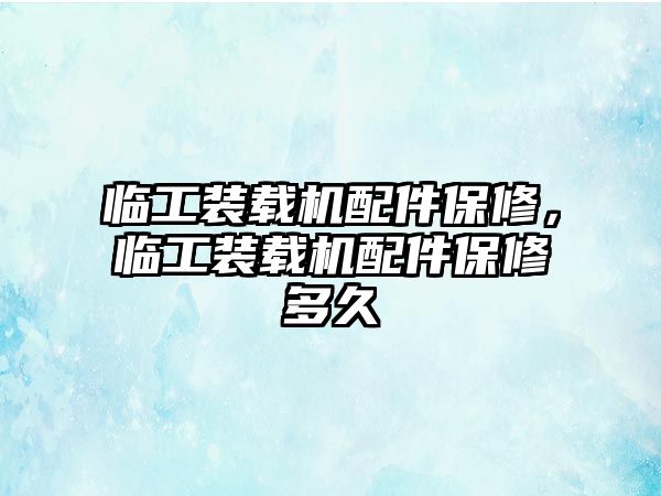 臨工裝載機(jī)配件保修，臨工裝載機(jī)配件保修多久