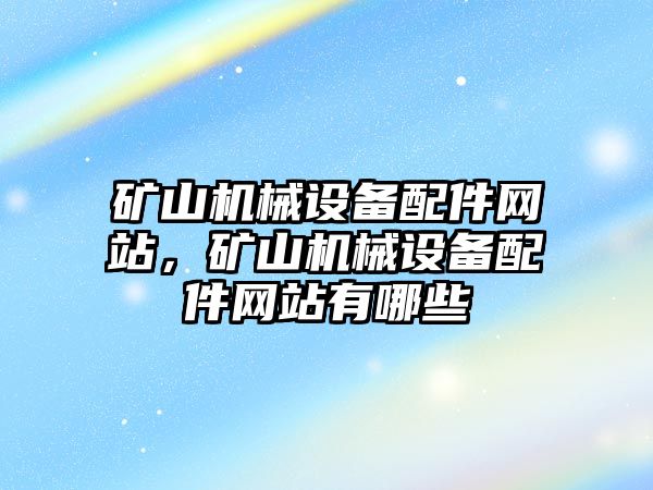 礦山機械設(shè)備配件網(wǎng)站，礦山機械設(shè)備配件網(wǎng)站有哪些