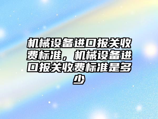 機(jī)械設(shè)備進(jìn)口報關(guān)收費(fèi)標(biāo)準(zhǔn)，機(jī)械設(shè)備進(jìn)口報關(guān)收費(fèi)標(biāo)準(zhǔn)是多少