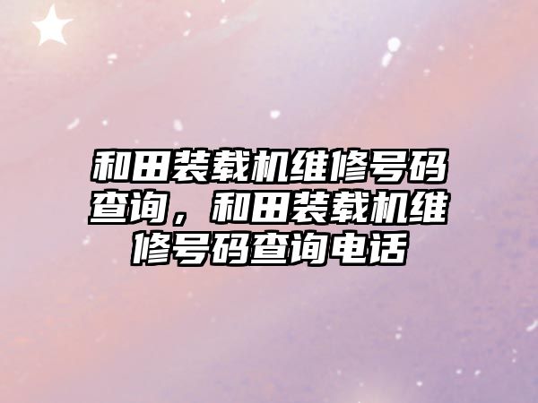 和田裝載機維修號碼查詢，和田裝載機維修號碼查詢電話